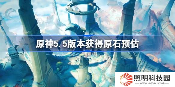 原神5.5版本能獲得多少原石-原神5.5版本獲得原石預估